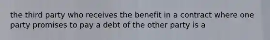 the third party who receives the benefit in a contract where one party promises to pay a debt of the other party is a