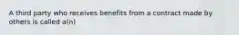 A third party who receives benefits from a contract made by others is called a(n)