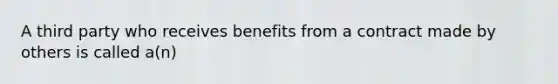 A third party who receives benefits from a contract made by others is called a(n)