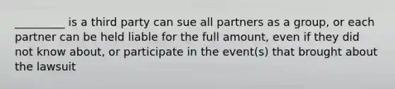 _________ is a third party can sue all partners as a group, or each partner can be held liable for the full amount, even if they did not know about, or participate in the event(s) that brought about the lawsuit