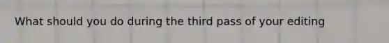 What should you do during the third pass of your editing