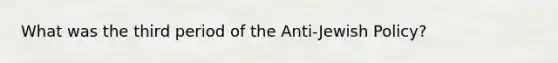 What was the third period of the Anti-Jewish Policy?