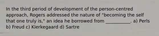 In the third period of development of the person-centred approach, Rogers addressed the nature of "becoming the self that one truly is," an idea he borrowed from ___________. a) Perls b) Freud c) Kierkegaard d) Sartre