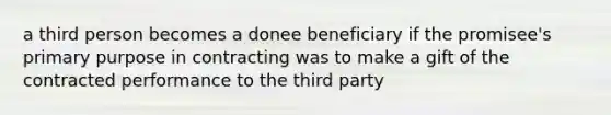 a third person becomes a donee beneficiary if the promisee's primary purpose in contracting was to make a gift of the contracted performance to the third party