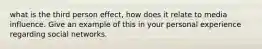 what is the third person effect, how does it relate to media influence. Give an example of this in your personal experience regarding social networks.