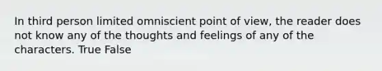 In third person limited omniscient point of view, the reader does not know any of the thoughts and feelings of any of the characters. True False