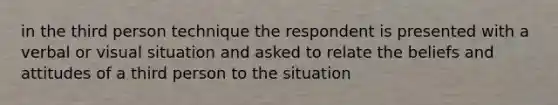 in the third person technique the respondent is presented with a verbal or visual situation and asked to relate the beliefs and attitudes of a third person to the situation