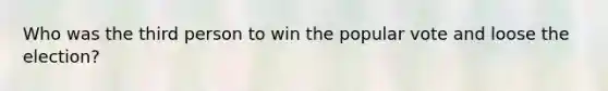 Who was the third person to win the popular vote and loose the election?