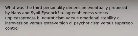 What was the third personality dimension eventually proposed by Hans and Sybil Eysenck? a. agreeableness versus unpleasantness b. neuroticism versus emotional stability c. introversion versus extraversion d. psychoticism versus superego control