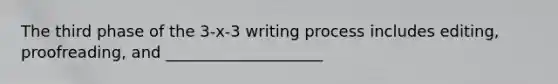 The third phase of the 3-x-3 writing process includes editing, proofreading, and ____________________