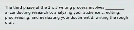 The third phase of the 3-x-3 writing process involves __________. a. conducting research b. analyzing your audience c. editing, proofreading, and evaluating your document d. writing the rough draft