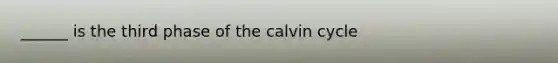 ______ is the third phase of the calvin cycle