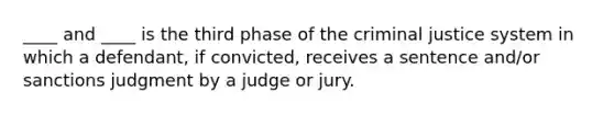 ____ and ____ is the third phase of the criminal justice system in which a defendant, if convicted, receives a sentence and/or sanctions judgment by a judge or jury.