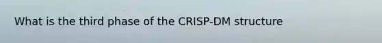 What is the third phase of the CRISP-DM structure