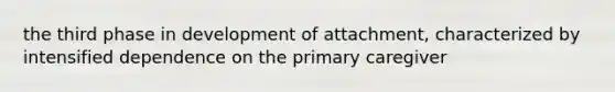 the third phase in development of attachment, characterized by intensified dependence on the primary caregiver