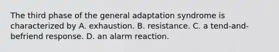 The third phase of the general adaptation syndrome is characterized by A. exhaustion. B. resistance. C. a tend-and-befriend response. D. an alarm reaction.