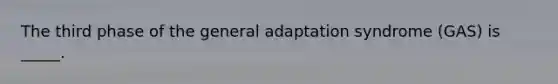 The third phase of the general adaptation syndrome (GAS) is _____.