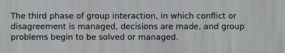 The third phase of group interaction, in which conflict or disagreement is managed, decisions are made, and group problems begin to be solved or managed.