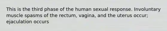 This is the third phase of the human sexual response. Involuntary muscle spasms of the rectum, vagina, and the uterus occur; ejaculation occurs