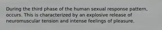 During the third phase of the human sexual response pattern, occurs. This is characterized by an explosive release of neuromuscular tension and intense feelings of pleasure.