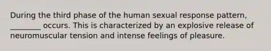 During the third phase of the human sexual response pattern, ________ occurs. This is characterized by an explosive release of neuromuscular tension and intense feelings of pleasure.