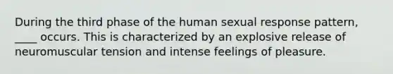 During the third phase of the human sexual response pattern, ____ occurs. This is characterized by an explosive release of neuromuscular tension and intense feelings of pleasure.