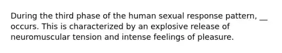 During the third phase of the human sexual response pattern, __ occurs. This is characterized by an explosive release of neuromuscular tension and intense feelings of pleasure.