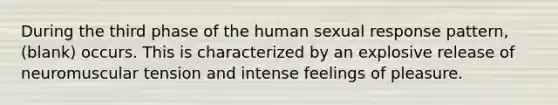 During the third phase of the human sexual response pattern,(blank) occurs. This is characterized by an explosive release of neuromuscular tension and intense feelings of pleasure.