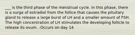 ___ is the third phase of the menstrual cycle. In this phase, there is a surge of estradiol from the follice that causes the pituitary gland to release a large burst of LH and a smaller amount of FSH. The high concentration of LH stimulates the developing follicle to release its ovum. -Occurs on day 14