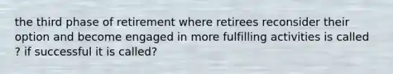 the third phase of retirement where retirees reconsider their option and become engaged in more fulfilling activities is called ? if successful it is called?