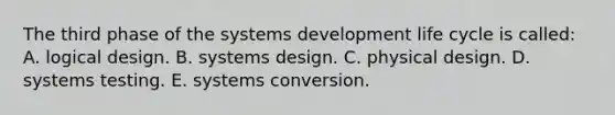 The third phase of the systems development life cycle is called: A. logical design. B. systems design. C. physical design. D. systems testing. E. systems conversion.