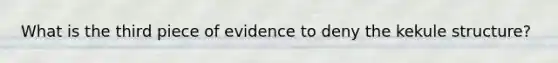 What is the third piece of evidence to deny the kekule structure?