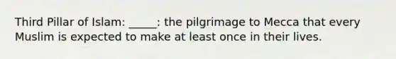 Third Pillar of Islam: _____: the pilgrimage to Mecca that every Muslim is expected to make at least once in their lives.