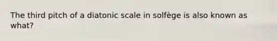 The third pitch of a diatonic scale in solfège is also known as what?