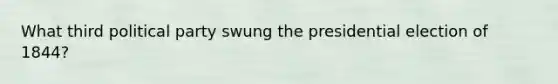 What third political party swung the presidential election of 1844?