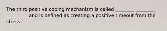 The third positive coping mechanism is called ________ ________ _________ and is defined as creating a positive timeout from the stress