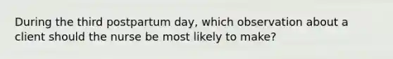 During the third postpartum day, which observation about a client should the nurse be most likely to make?