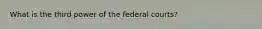 What is the third power of the federal courts?