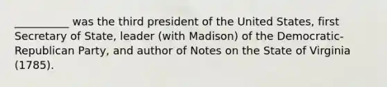 __________ was the third president of the United States, first Secretary of State, leader (with Madison) of the Democratic-Republican Party, and author of Notes on the State of Virginia (1785).