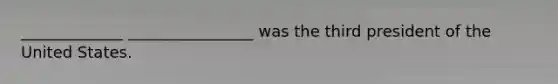 _____________ ________________ was the third president of the United States.