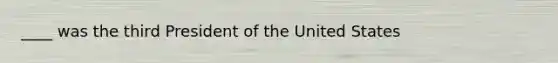 ____ was the third President of the United States