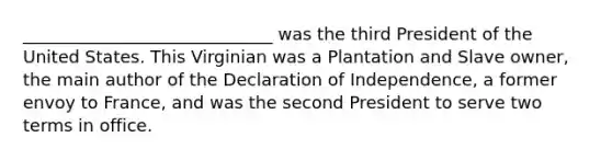 _____________________________ was the third President of the United States. This Virginian was a Plantation and Slave owner, the main author of the Declaration of Independence, a former envoy to France, and was the second President to serve two terms in office.