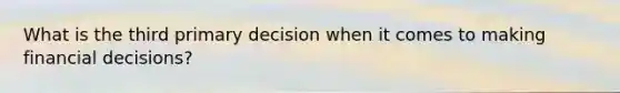 What is the third primary decision when it comes to making financial decisions?