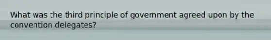 What was the third principle of government agreed upon by the convention delegates?