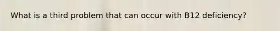 What is a third problem that can occur with B12 deficiency?
