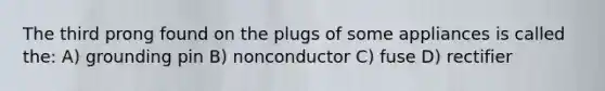 ​The third prong found on the plugs of some appliances is called the: ​A) grounding pin ​B) nonconductor ​C) fuse ​D) rectifier