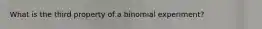 What is the third property of a binomial experiment?