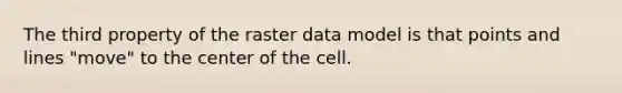 The third property of the raster data model is that points and lines "move" to the center of the cell.