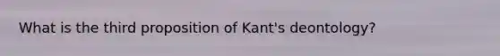 What is the third proposition of Kant's deontology?