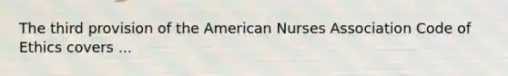 The third provision of the American Nurses Association Code of Ethics covers ...